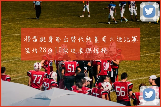 穆雷挺身而出替代约基奇六场比赛场均28分10助攻表现惊艳