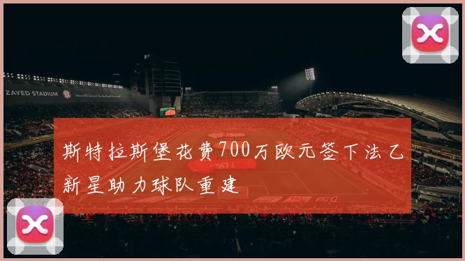 斯特拉斯堡花费700万欧元签下法乙新星助力球队重建
