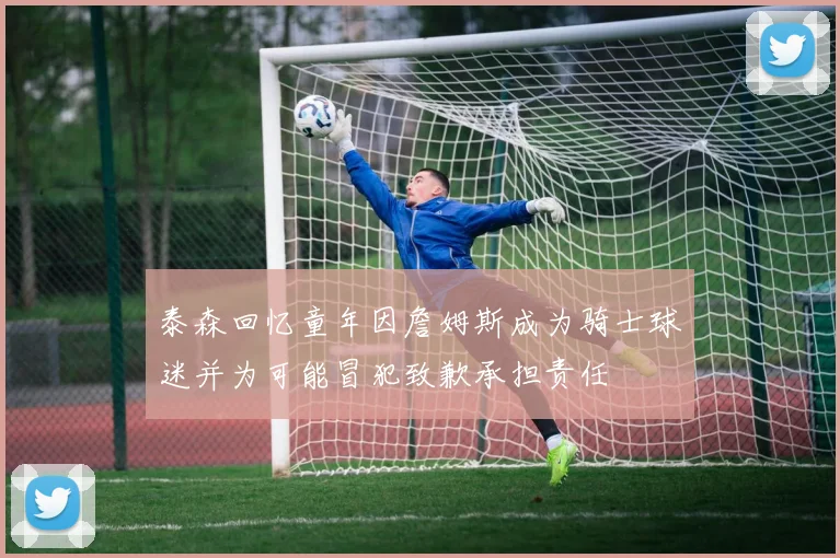 泰森回忆童年因詹姆斯成为骑士球迷并为可能冒犯致歉承担责任
