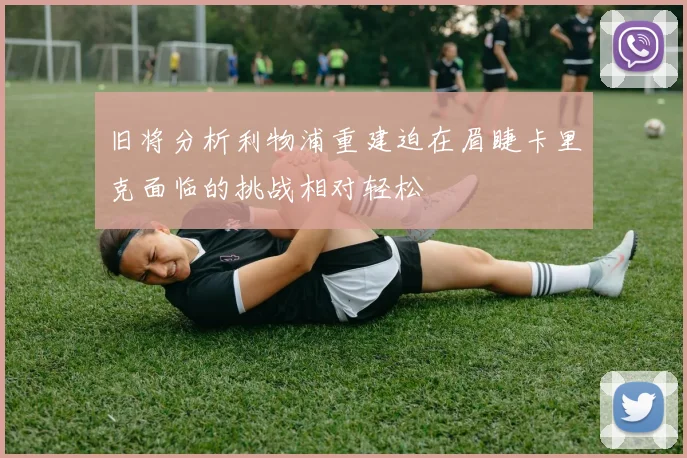旧将分析利物浦重建迫在眉睫卡里克面临的挑战相对轻松