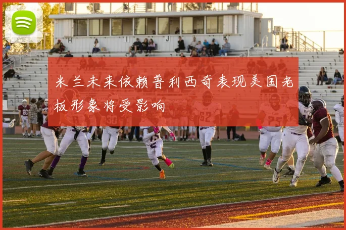 米兰未来依赖普利西奇表现美国老板形象将受影响