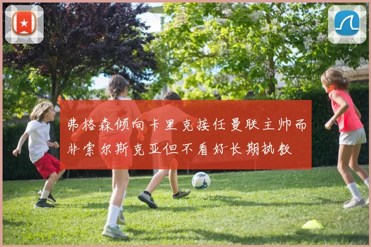 弗格森倾向卡里克接任曼联主帅而非索尔斯克亚但不看好长期执教