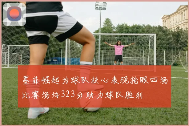 墨菲崛起为球队核心表现抢眼四场比赛场均323分助力球队胜利