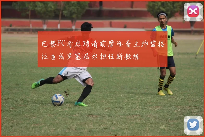 巴黎FC考虑聘请前摩洛哥主帅雷格拉吉或罗塞尼尔担任新教练
