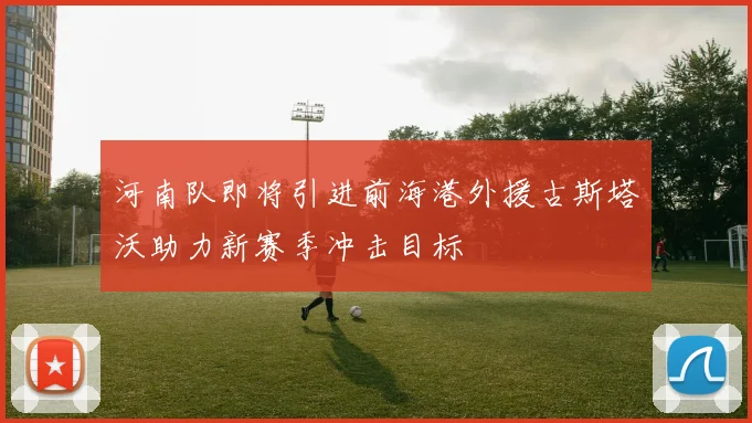 河南队即将引进前海港外援古斯塔沃助力新赛季冲击目标