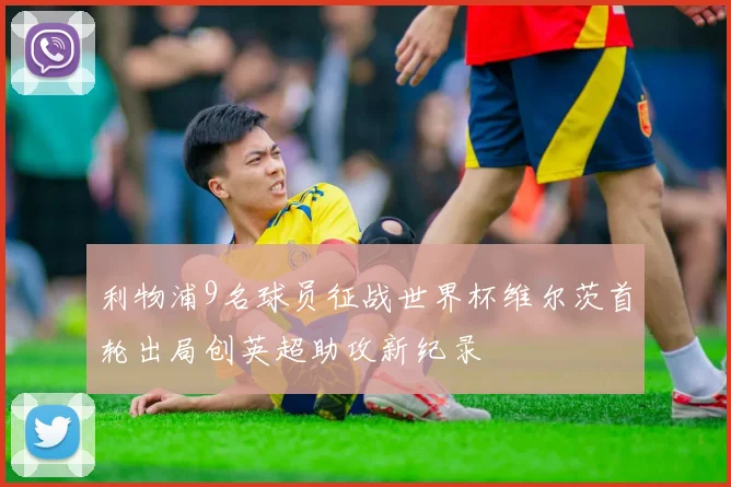 利物浦9名球员征战世界杯维尔茨首轮出局创英超助攻新纪录