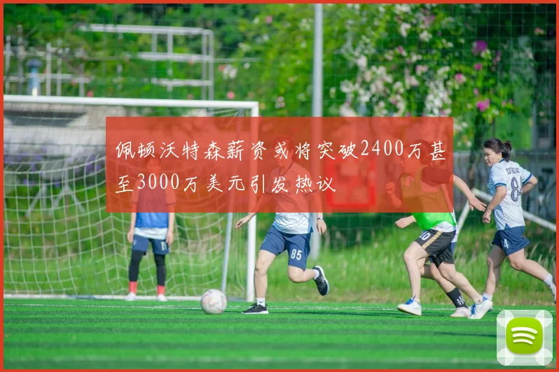 佩顿沃特森薪资或将突破2400万甚至3000万美元引发热议