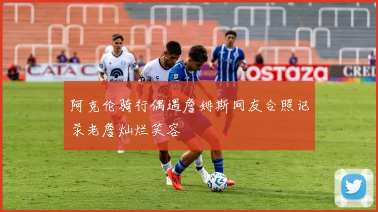 阿克伦骑行偶遇詹姆斯网友合照记录老詹灿烂笑容