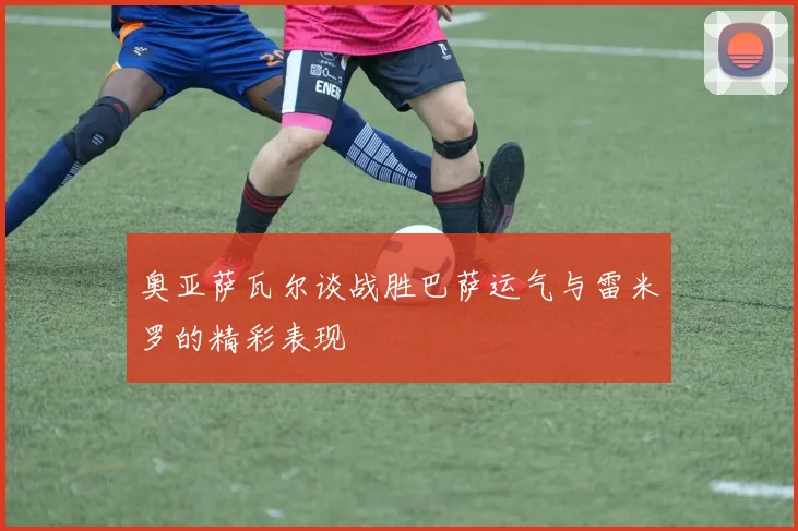 奥亚萨瓦尔谈战胜巴萨运气与雷米罗的精彩表现