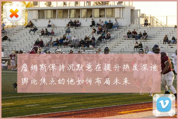 詹姆斯保持沉默意在提升热度深谙舆论焦点的他如何布局未来