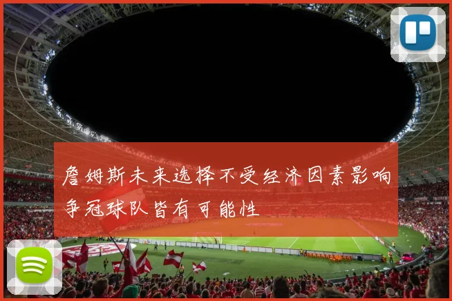 詹姆斯未来选择不受经济因素影响争冠球队皆有可能性