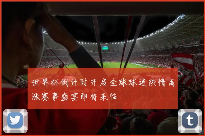 世界杯倒计时开启全球球迷热情高涨赛事盛宴即将来临