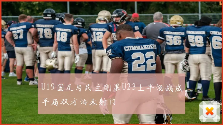 U19国足与民主刚果U23上半场战成平局双方均未射门
