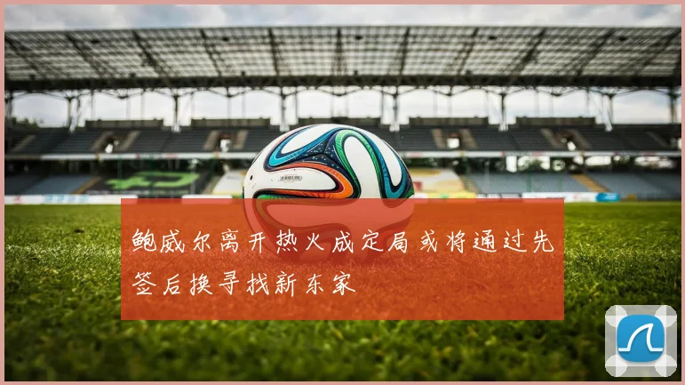 鲍威尔离开热火成定局或将通过先签后换寻找新东家