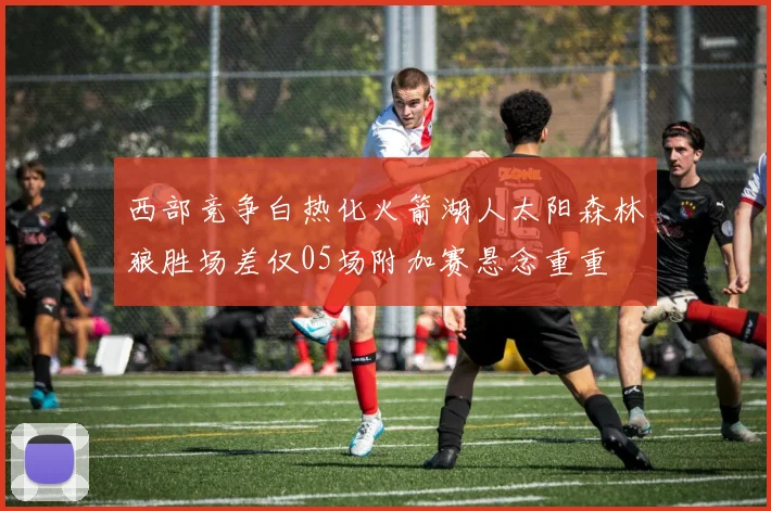 西部竞争白热化火箭湖人太阳森林狼胜场差仅05场附加赛悬念重重