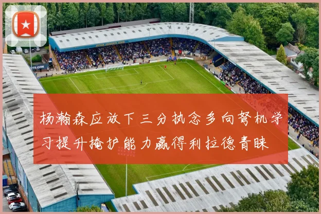 杨瀚森应放下三分执念多向弩机学习提升掩护能力赢得利拉德青睐