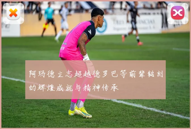 阿玛德立志超越德罗巴等前辈铭刻的辉煌成就与精神传承