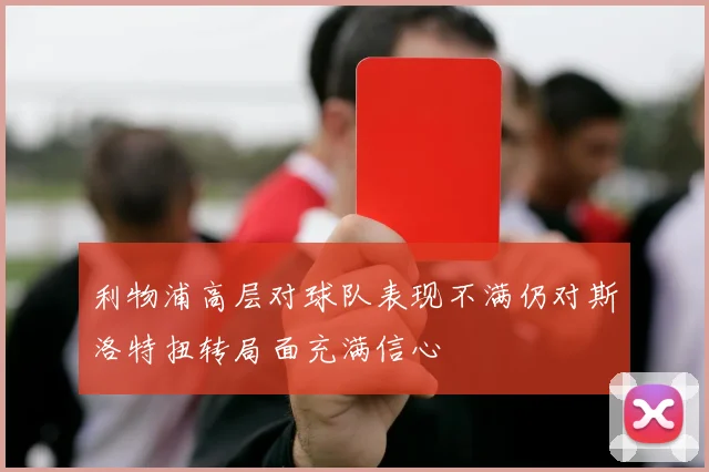 利物浦高层对球队表现不满仍对斯洛特扭转局面充满信心
