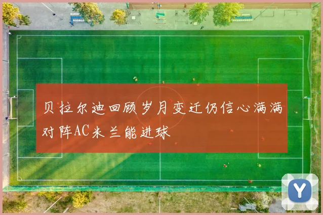 贝拉尔迪回顾岁月变迁仍信心满满对阵AC米兰能进球