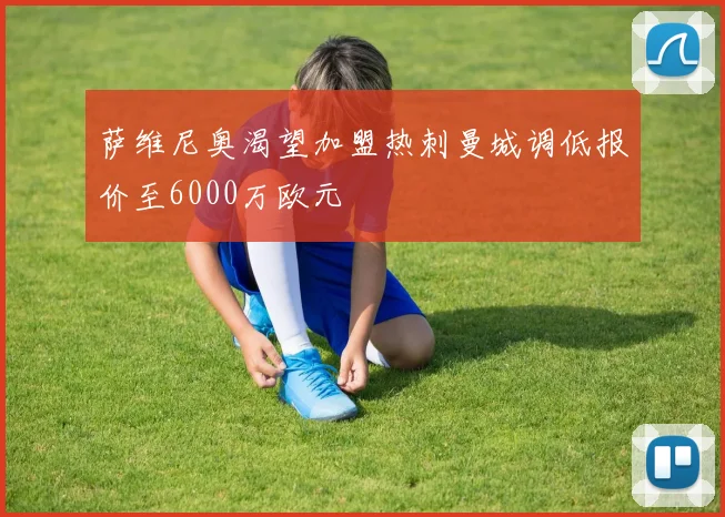 萨维尼奥渴望加盟热刺曼城调低报价至6000万欧元
