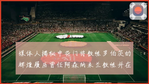 媒体人揭秘申花门将教练罗伯茨的辉煌履历曾任阿森纳米兰教练并在华夏执教