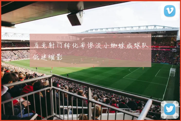 马竞射门转化率惨淡小蜘蛛成球队低迷缩影