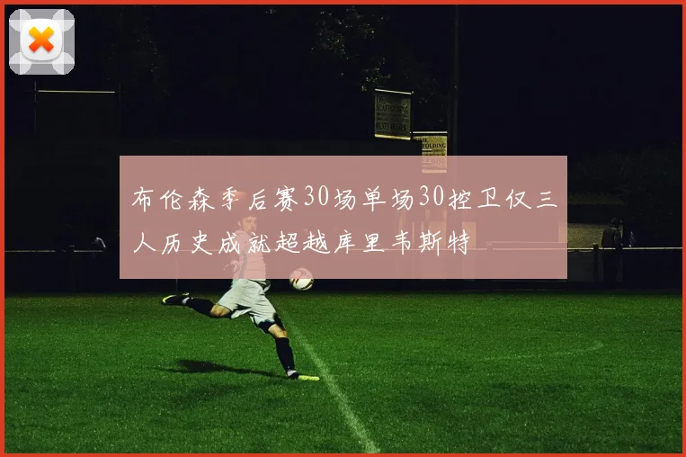 布伦森季后赛30场单场30控卫仅三人历史成就超越库里韦斯特