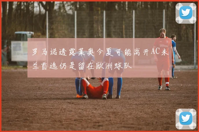 罗马诺透露莱奥今夏可能离开AC米兰首选仍是留在欧洲球队