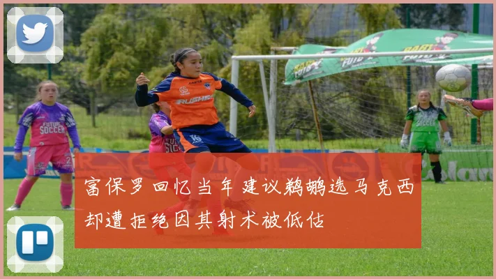 富保罗回忆当年建议鹈鹕选马克西却遭拒绝因其射术被低估