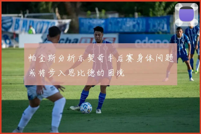 帕金斯分析东契奇季后赛身体问题或将步入恩比德的困境