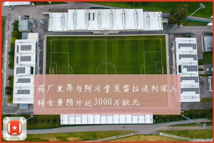 药厂里昂与阿方索莫雷拉谈判深入转会费预计达3000万欧元