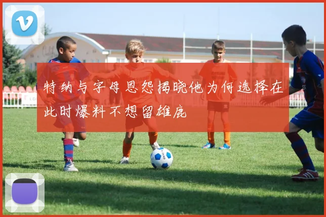 特纳与字母恩怨揭晓他为何选择在此时爆料不想留雄鹿